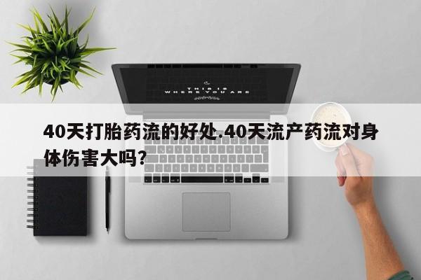 买打胎药私人联系方式40天打胎药流的好处.40天流产药流对身体伤害大吗？