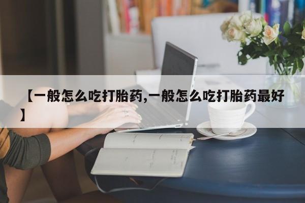 买打胎药私人联系方式【一般怎么吃打胎药,一般怎么吃打胎药最好】