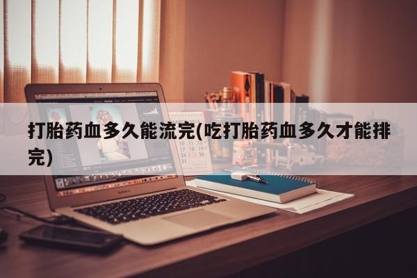 买打胎药私人联系方式打胎药血多久能流完(吃打胎药血多久才能排完)
