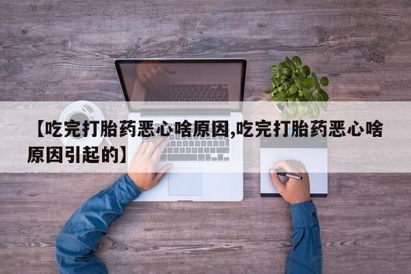 买打胎药私人联系方式【吃完打胎药恶心啥原因,吃完打胎药恶心啥原因引起的】
