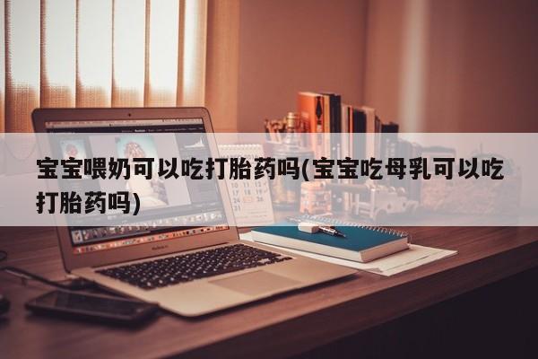 买打胎药私人联系方式宝宝喂奶可以吃打胎药吗(宝宝吃母乳可以吃打胎药吗)