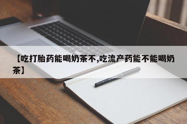 买打胎药私人联系方式【吃打胎药能喝奶茶不,吃流产药能不能喝奶茶】
