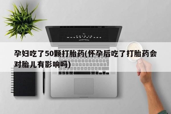 买打胎药私人联系方式孕妇吃了50颗打胎药(怀孕后吃了打胎药会对胎儿有影响吗)