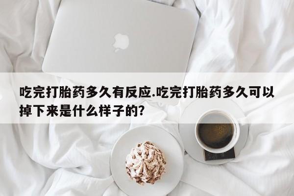 买打胎药私人联系方式吃完打胎药多久有反应.吃完打胎药多久可以掉下来是什么样子的？