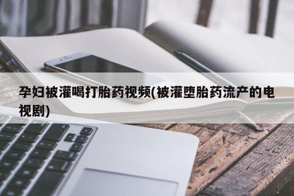 买打胎药私人联系方式孕妇被灌喝打胎药视频(被灌堕胎药流产的电视剧)