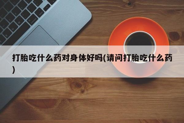 买打胎药私人联系方式打胎吃什么药对身体好吗(请问打胎吃什么药)