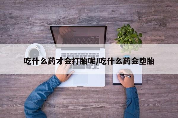 买打胎药私人联系方式吃什么药才会打胎呢/吃什么药会堕胎