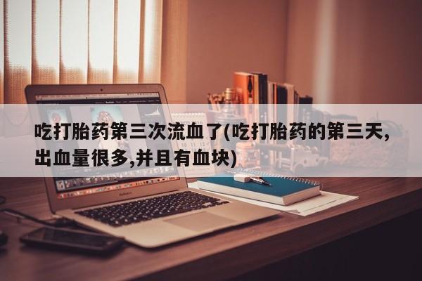 买打胎药私人联系方式吃打胎药第三次流血了(吃打胎药的第三天,出血量很多,并且有血块)