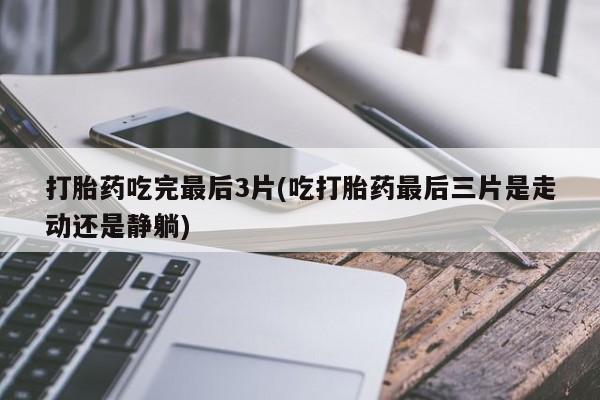 买打胎药私人联系方式打胎药吃完最后3片(吃打胎药最后三片是走动还是静躺)