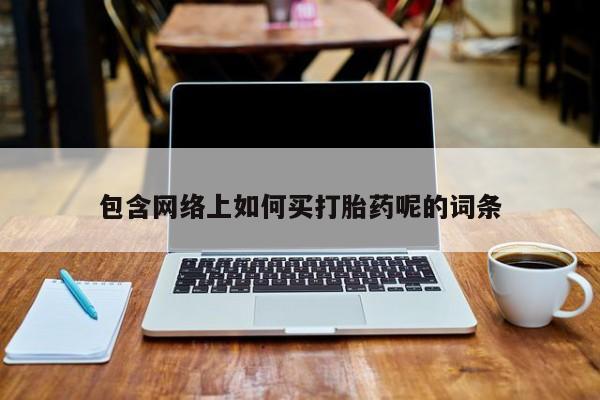 买打胎药私人联系方式包含网络上如何买打胎药呢的词条
