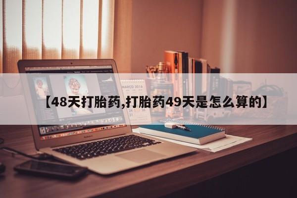买打胎药私人联系方式【48天打胎药,打胎药49天是怎么算的】