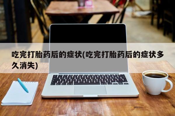 买打胎药私人联系方式吃完打胎药后的症状(吃完打胎药后的症状多久消失)