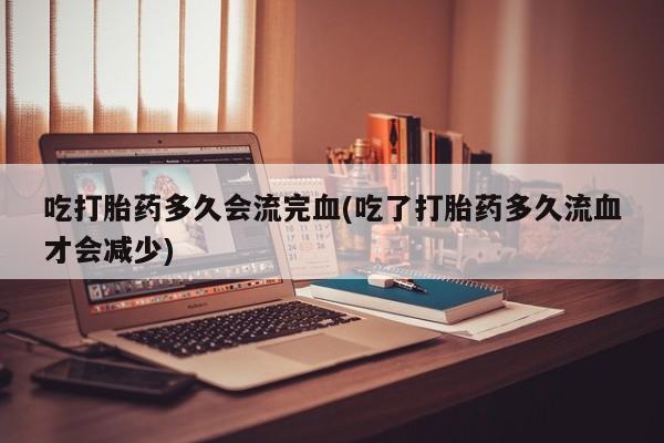 买打胎药私人联系方式吃打胎药多久会流完血(吃了打胎药多久流血才会减少)
