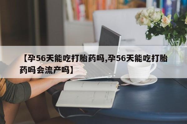 买打胎药私人联系方式【孕56天能吃打胎药吗,孕56天能吃打胎药吗会流产吗】
