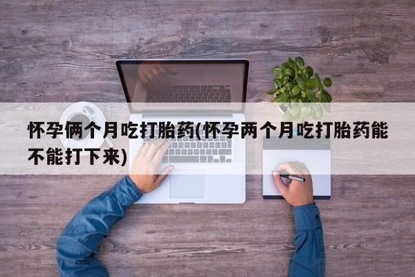 买打胎药私人联系方式怀孕俩个月吃打胎药(怀孕两个月吃打胎药能不能打下来)
