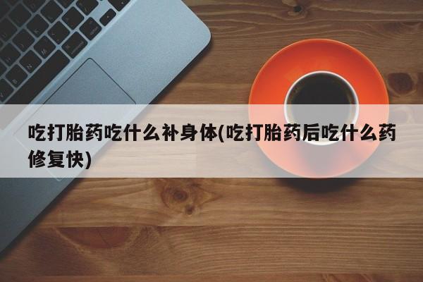 买打胎药私人联系方式吃打胎药吃什么补身体(吃打胎药后吃什么药修复快)