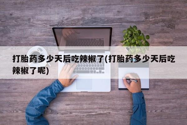 买打胎药私人联系方式打胎药多少天后吃辣椒了(打胎药多少天后吃辣椒了呢)
