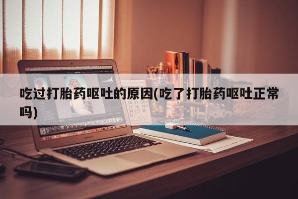 买打胎药私人联系方式吃过打胎药呕吐的原因(吃了打胎药呕吐正常吗)