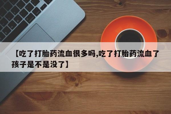 买打胎药私人联系方式【吃了打胎药流血很多吗,吃了打胎药流血了孩子是不是没了】