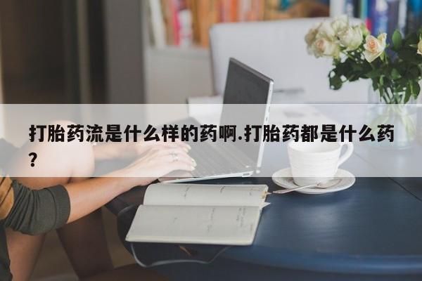 买打胎药私人联系方式打胎药流是什么样的药啊.打胎药都是什么药？