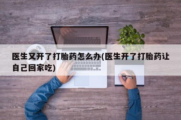 买打胎药私人联系方式医生又开了打胎药怎么办(医生开了打胎药让自己回家吃)