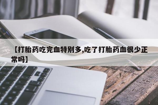 买打胎药私人联系方式【打胎药吃完血特别多,吃了打胎药血很少正常吗】