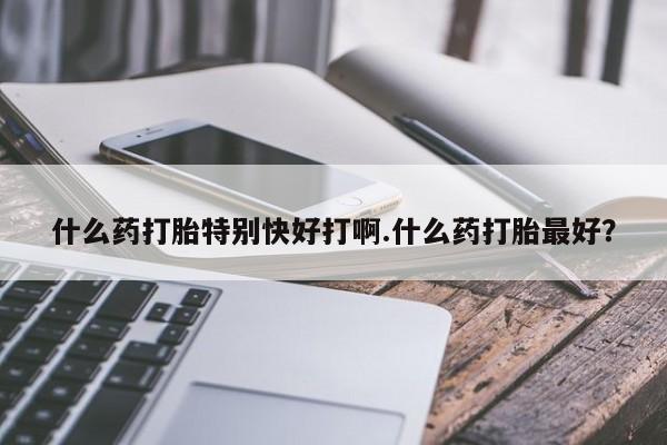买打胎药私人联系方式什么药打胎特别快好打啊.什么药打胎最好?