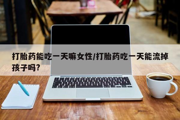 买打胎药私人联系方式打胎药能吃一天嘛女性/打胎药吃一天能流掉孩子吗?