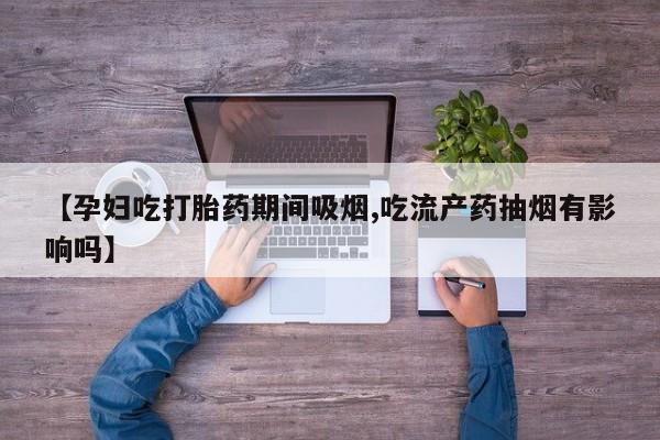 买打胎药私人联系方式【孕妇吃打胎药期间吸烟,吃流产药抽烟有影响吗】
