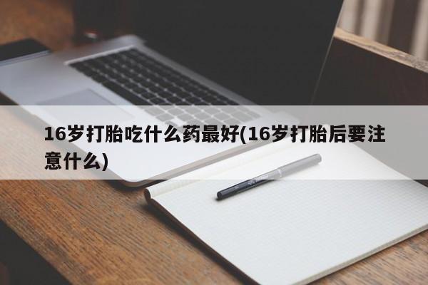 买打胎药私人联系方式16岁打胎吃什么药最好(16岁打胎后要注意什么)
