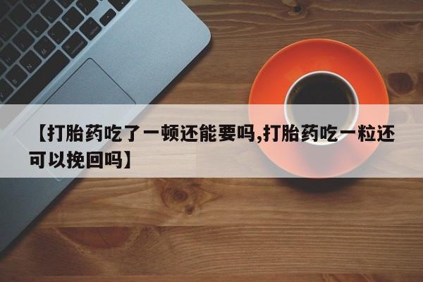 买打胎药私人联系方式【打胎药吃了一顿还能要吗,打胎药吃一粒还可以挽回吗】