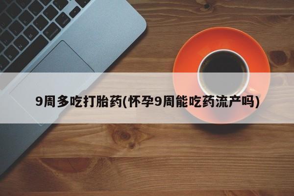 买打胎药私人联系方式9周多吃打胎药(怀孕9周能吃药流产吗)