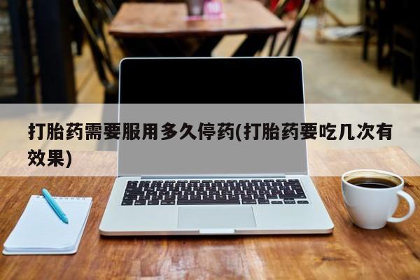 买打胎药私人联系方式打胎药需要服用多久停药(打胎药要吃几次有效果)