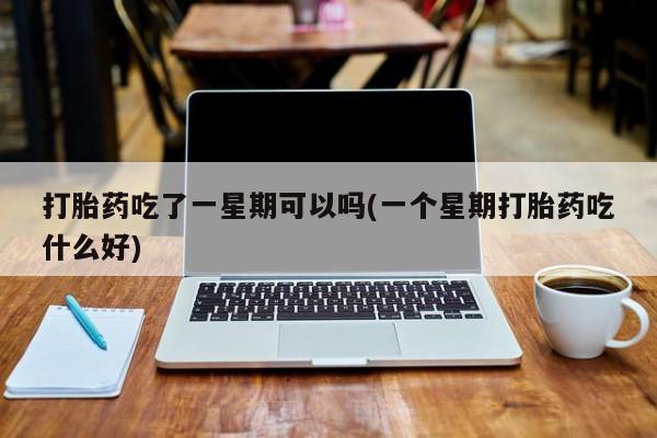 买打胎药私人联系方式打胎药吃了一星期可以吗(一个星期打胎药吃什么好)