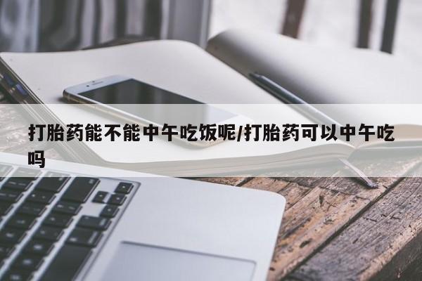 买打胎药私人联系方式打胎药能不能中午吃饭呢/打胎药可以中午吃吗