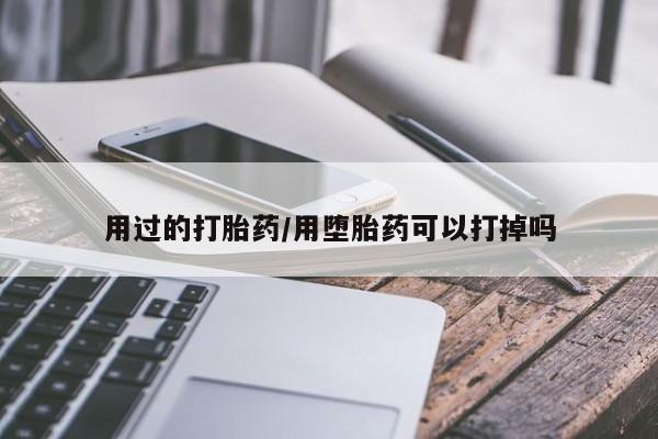 买打胎药私人联系方式用过的打胎药/用堕胎药可以打掉吗
