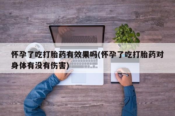 买打胎药私人联系方式怀孕了吃打胎药有效果吗(怀孕了吃打胎药对身体有没有伤害)
