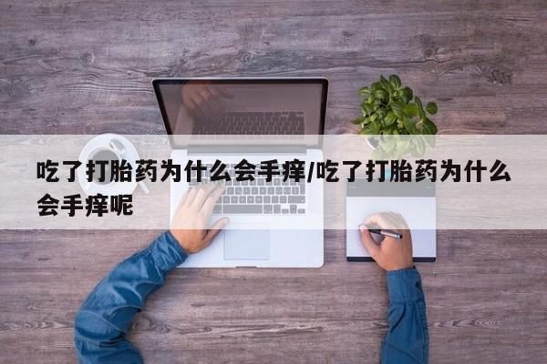 买打胎药私人联系方式吃了打胎药为什么会手痒/吃了打胎药为什么会手痒呢