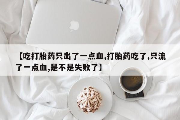 买打胎药私人联系方式【吃打胎药只出了一点血,打胎药吃了,只流了一点血,是不是失败了】