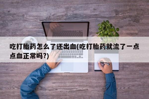 买打胎药私人联系方式吃打胎药怎么了还出血(吃打胎药就流了一点点血正常吗?)