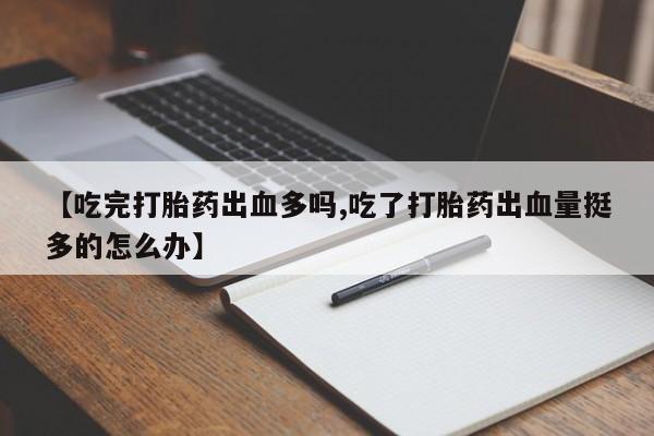 买打胎药私人联系方式【吃完打胎药出血多吗,吃了打胎药出血量挺多的怎么办】