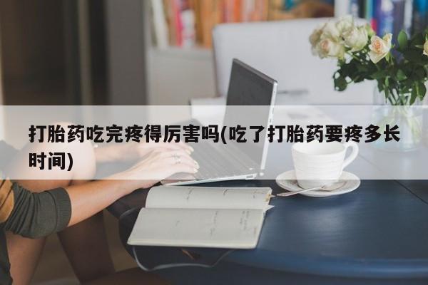 买打胎药私人联系方式打胎药吃完疼得厉害吗(吃了打胎药要疼多长时间)