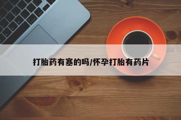 买打胎药私人联系方式打胎药有塞的吗/怀孕打胎有药片