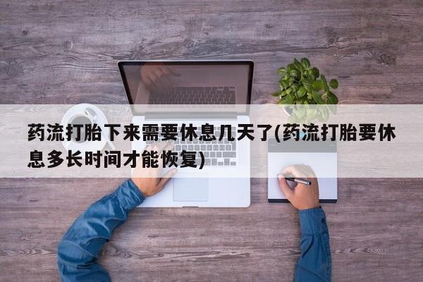 买打胎药私人联系方式药流打胎下来需要休息几天了(药流打胎要休息多长时间才能恢复)