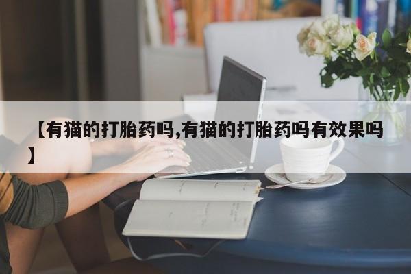 买打胎药私人联系方式【有猫的打胎药吗,有猫的打胎药吗有效果吗】
