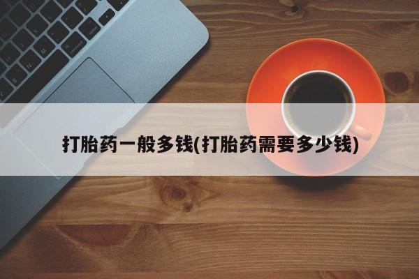 买打胎药私人联系方式打胎药一般多钱(打胎药需要多少钱)