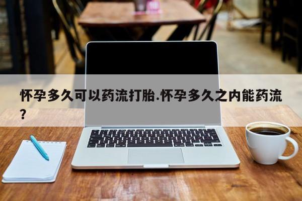 买打胎药私人联系方式怀孕多久可以药流打胎.怀孕多久之内能药流？