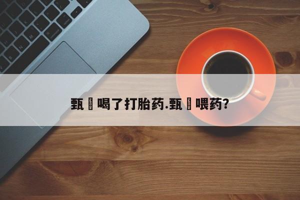 买打胎药私人联系方式甄嬛喝了打胎药.甄嬛喂药？