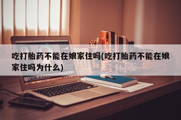 买打胎药私人联系方式吃打胎药不能在娘家住吗(吃打胎药不能在娘家住吗为什么)