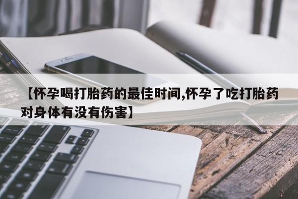 买打胎药私人联系方式【怀孕喝打胎药的最佳时间,怀孕了吃打胎药对身体有没有伤害】